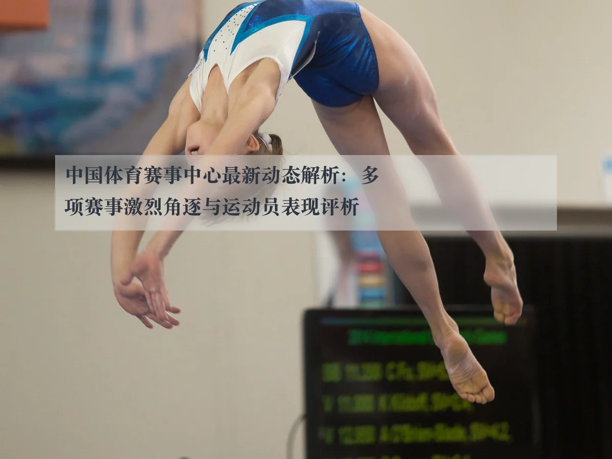 中国体育赛事中心最新动态解析：多项赛事激烈角逐与运动员表现评析