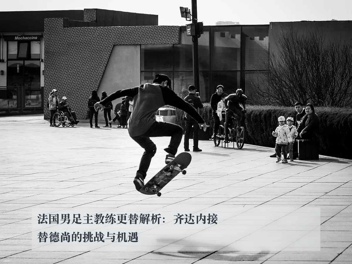 法国男足主教练更替解析:齐达内接替德尚的挑战与机遇